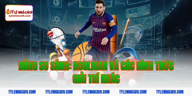 Bảng so sánh: hooligan và các hình thức giải trí khác