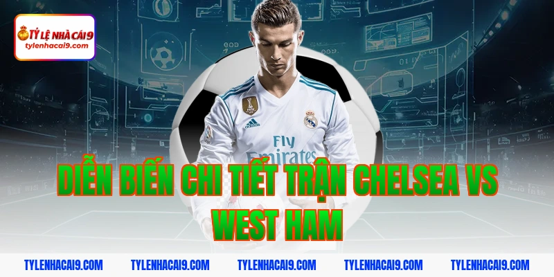 Diễn biến chi tiết trận Chelsea vs West Ham