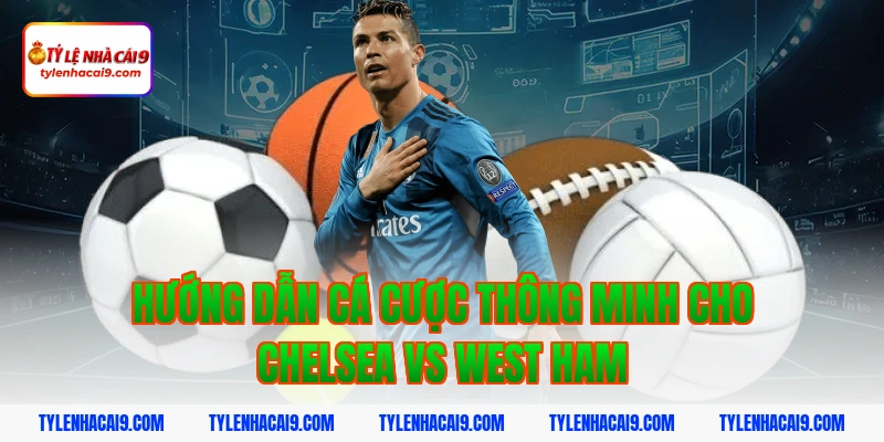 Hướng dẫn cá cược thông minh cho Chelsea vs West Ham