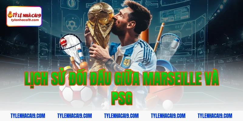 Lịch sử đối đầu giữa Marseille và PSG