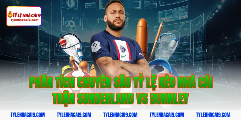 Phân tích chuyên sâu tỷ lệ kèo nhà cái trận Sunderland vs Burnley