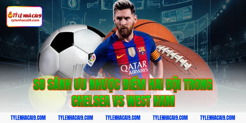 So sánh ưu nhược điểm hai đội trong Chelsea vs West Ham