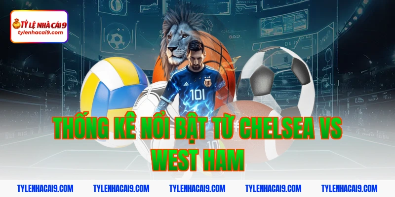 Thống kê nổi bật từ Chelsea vs West Ham